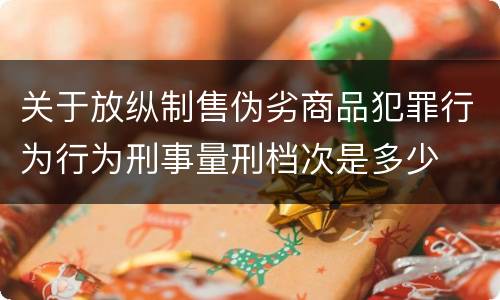 关于放纵制售伪劣商品犯罪行为行为刑事量刑档次是多少