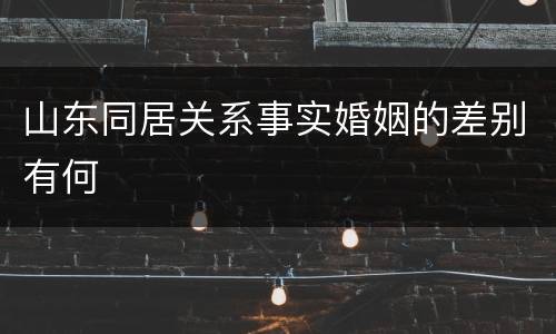 山东同居关系事实婚姻的差别有何