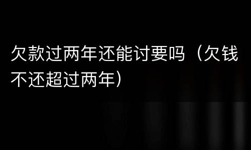 欠款过两年还能讨要吗（欠钱不还超过两年）