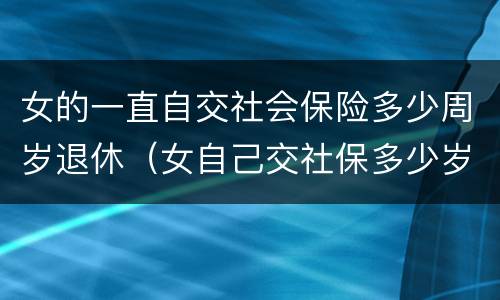 女的一直自交社会保险多少周岁退休（女自己交社保多少岁退休）