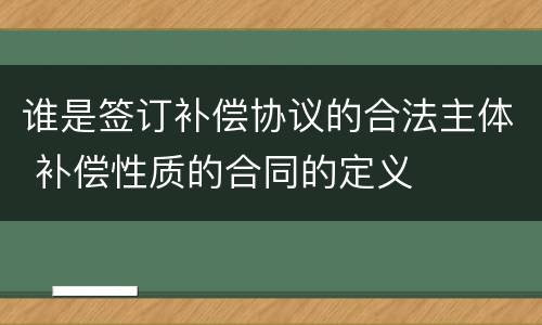 谁是签订补偿协议的合法主体 补偿性质的合同的定义