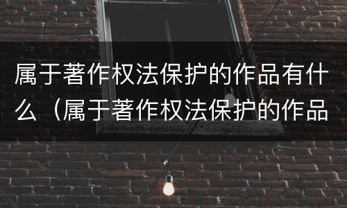 属于著作权法保护的作品有什么（属于著作权法保护的作品有什么内容）