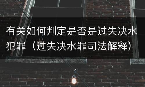 有关如何判定是否是过失决水犯罪（过失决水罪司法解释）