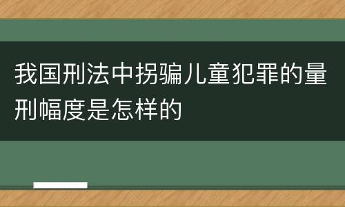 我国刑法中拐骗儿童犯罪的量刑幅度是怎样的