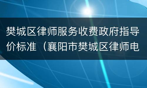 樊城区律师服务收费政府指导价标准（襄阳市樊城区律师电话）