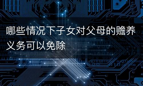 哪些情况下子女对父母的赡养义务可以免除
