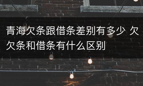 青海欠条跟借条差别有多少 欠欠条和借条有什么区别