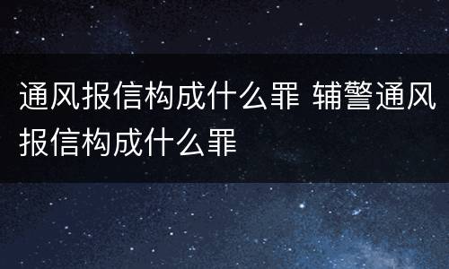通风报信构成什么罪 辅警通风报信构成什么罪