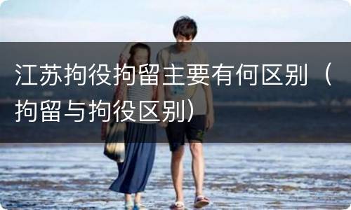 江苏拘役拘留主要有何区别（拘留与拘役区别）