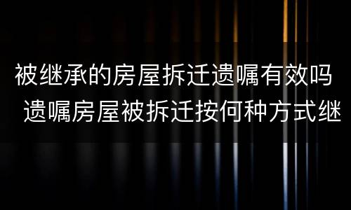 被继承的房屋拆迁遗嘱有效吗 遗嘱房屋被拆迁按何种方式继承