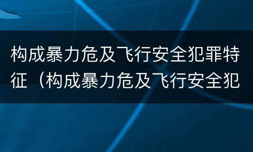 构成暴力危及飞行安全犯罪特征（构成暴力危及飞行安全犯罪特征有哪些）
