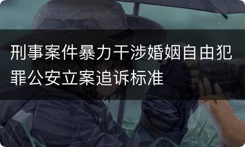 刑事案件暴力干涉婚姻自由犯罪公安立案追诉标准