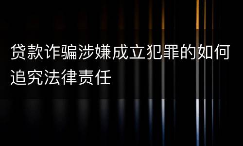 贷款诈骗涉嫌成立犯罪的如何追究法律责任
