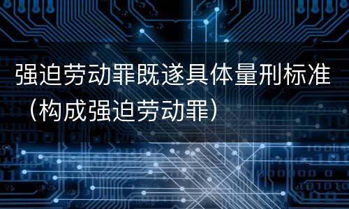 强迫劳动罪既遂具体量刑标准（构成强迫劳动罪）