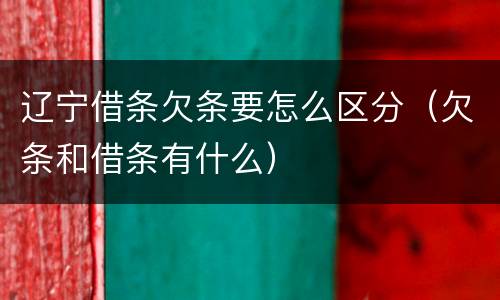 辽宁借条欠条要怎么区分（欠条和借条有什么）