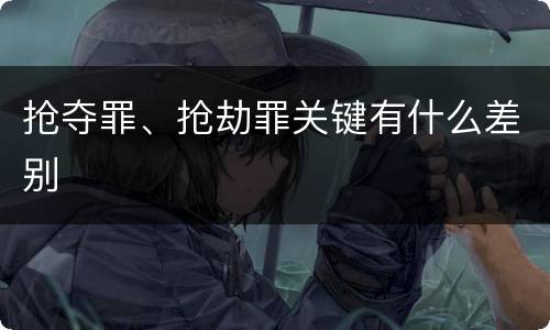 抢夺罪、抢劫罪关键有什么差别