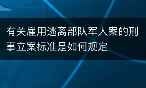 有关雇用逃离部队军人案的刑事立案标准是如何规定
