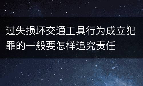 过失损坏交通工具行为成立犯罪的一般要怎样追究责任