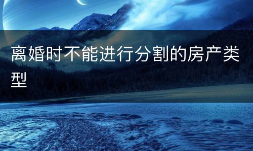 离婚时不能进行分割的房产类型