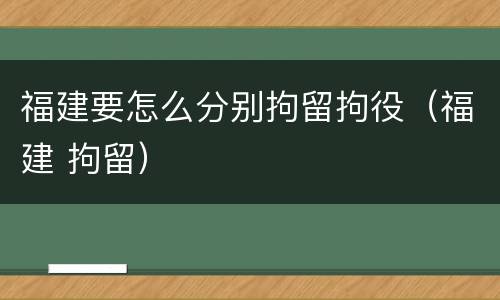 福建要怎么分别拘留拘役（福建 拘留）