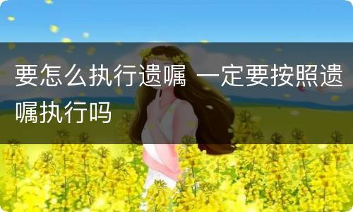 要怎么执行遗嘱 一定要按照遗嘱执行吗