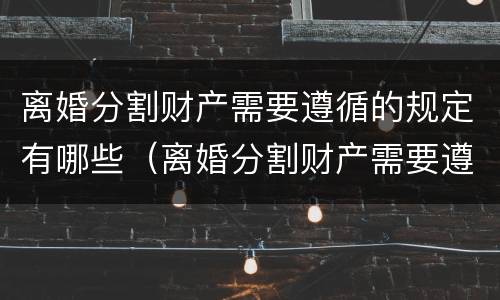 离婚分割财产需要遵循的规定有哪些（离婚分割财产需要遵循的规定有哪些条件）