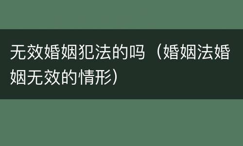 无效婚姻犯法的吗（婚姻法婚姻无效的情形）