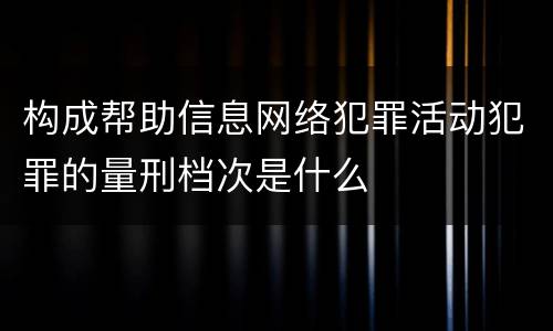 构成帮助信息网络犯罪活动犯罪的量刑档次是什么