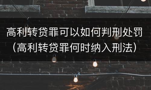 高利转贷罪可以如何判刑处罚（高利转贷罪何时纳入刑法）
