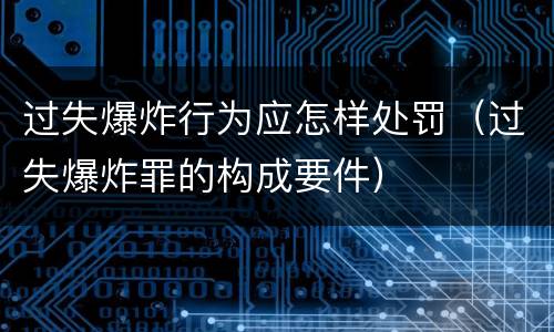过失爆炸行为应怎样处罚（过失爆炸罪的构成要件）