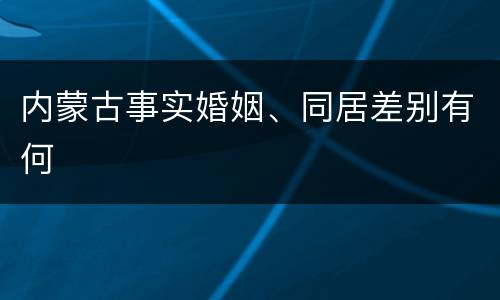 内蒙古事实婚姻、同居差别有何