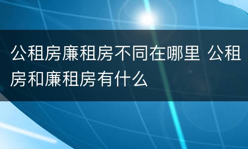 公租房廉租房不同在哪里 公租房和廉租房有什么
