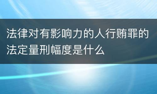 法律对有影响力的人行贿罪的法定量刑幅度是什么 法律对有影响力的人行贿罪的法定量刑幅度是什么