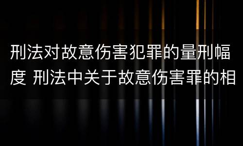 刑法对故意伤害犯罪的量刑幅度 刑法中关于故意伤害罪的相关规定 刑法对故意伤害犯罪的量刑幅度 刑法中关于故意伤害罪的相关规定