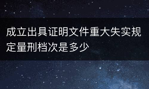 成立出具证明文件重大失实规定量刑档次是多少