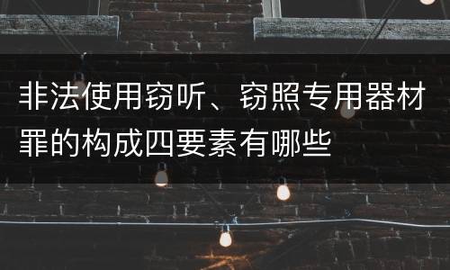 非法使用窃听、窃照专用器材罪的构成四要素有哪些