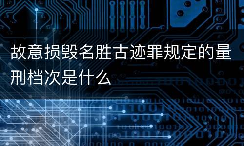 故意损毁名胜古迹罪规定的量刑档次是什么