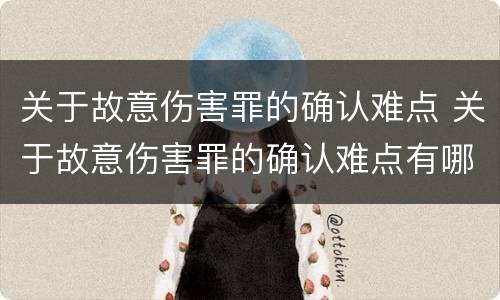 关于故意伤害罪的确认难点 关于故意伤害罪的确认难点有哪些