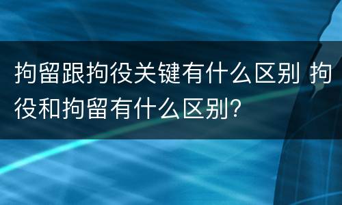拘留跟拘役关键有什么区别 拘役和拘留有什么区别?