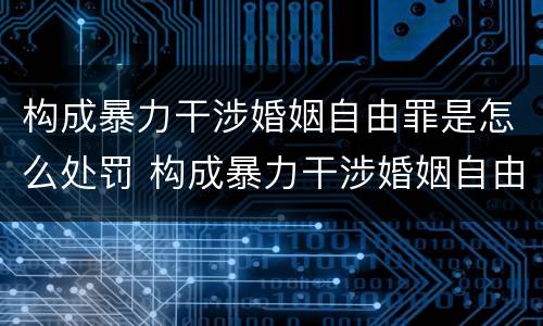 构成暴力干涉婚姻自由罪是怎么处罚 构成暴力干涉婚姻自由罪是怎么处罚的