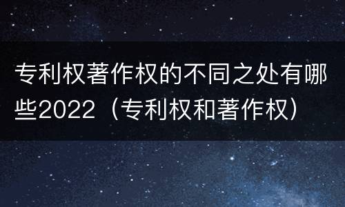 专利权著作权的不同之处有哪些2022（专利权和著作权）