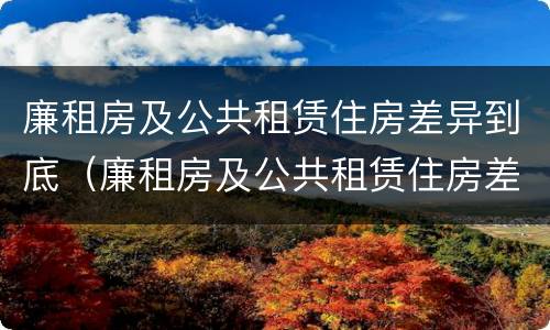 廉租房及公共租赁住房差异到底（廉租房及公共租赁住房差异到底怎么办）