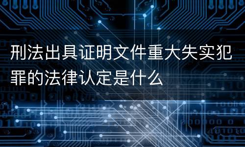 刑法出具证明文件重大失实犯罪的法律认定是什么