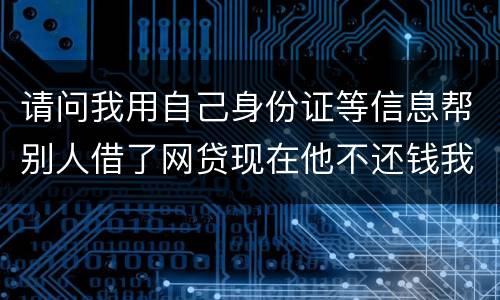 请问我用自己身份证等信息帮别人借了网贷现在他不还钱我该怎么做
