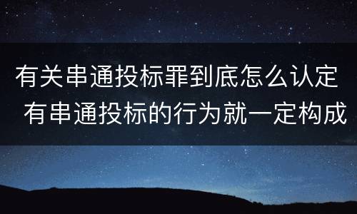 有关串通投标罪到底怎么认定 有串通投标的行为就一定构成串通投标罪吗?