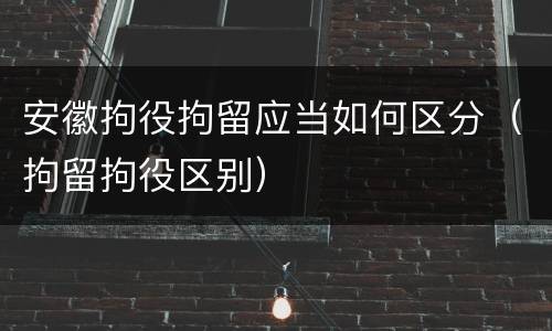 安徽拘役拘留应当如何区分（拘留拘役区别）
