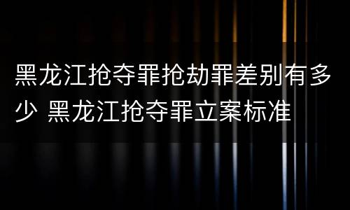 黑龙江抢夺罪抢劫罪差别有多少 黑龙江抢夺罪立案标准