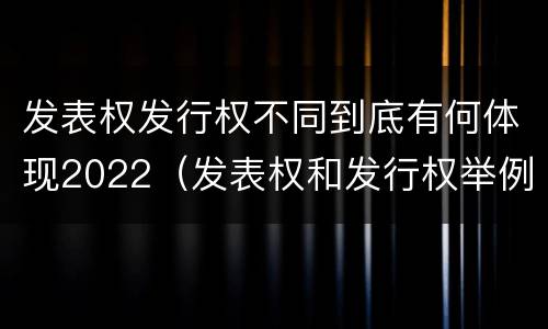 发表权发行权不同到底有何体现2022（发表权和发行权举例）
