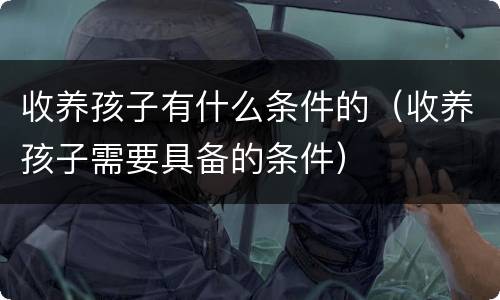 收养孩子有什么条件的（收养孩子需要具备的条件）