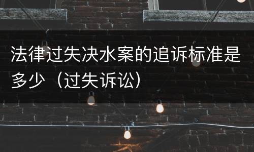 法律过失决水案的追诉标准是多少（过失诉讼）